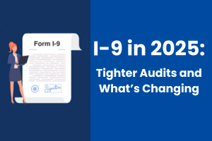 I-9 in 2025: Tighter Audits and What’s Changing